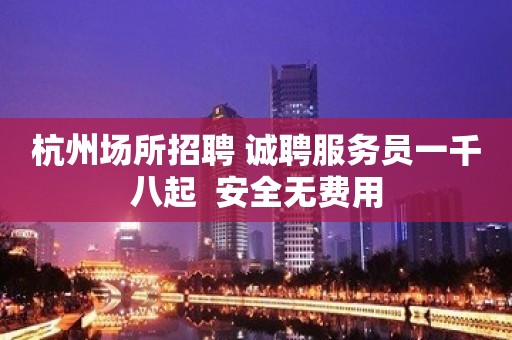 杭州场所招聘 诚聘服务员一千八起  安全无费用