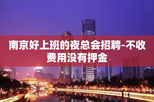 南京好上班的夜总会招聘-不收费用没有押金