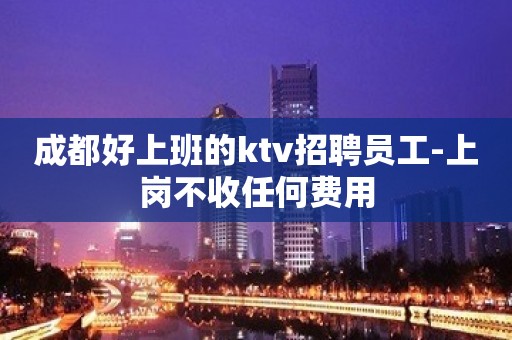 成都好上班的ktv招聘员工-上岗不收任何费用