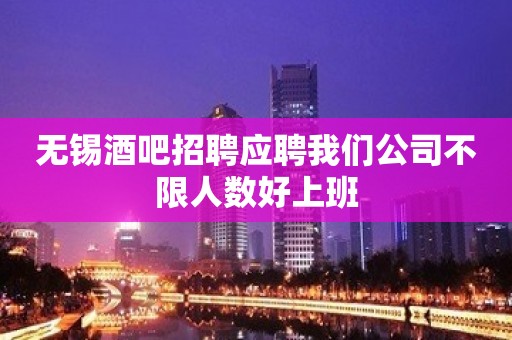 无锡酒吧招聘应聘我们公司不限人数好上班