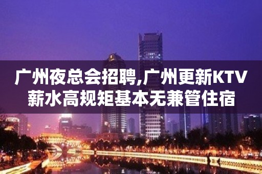 广州夜总会招聘,广州更新KTV薪水高规矩基本无兼管住宿