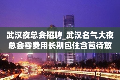 武汉夜总会招聘_武汉名气大夜总会零费用长期包住含苞待放