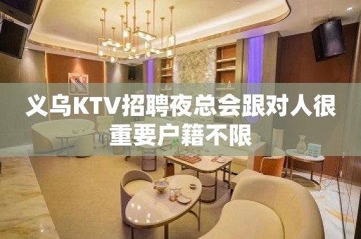 义乌KTV招聘夜总会跟对人很重要户籍不限