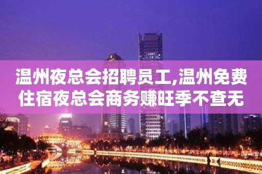 温州夜总会招聘员工,温州免费住宿夜总会商务赚旺季不查无疫情