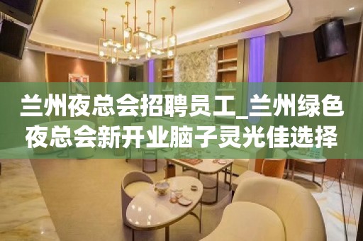 兰州夜总会招聘员工_兰州绿色夜总会新开业脑子灵光佳选择