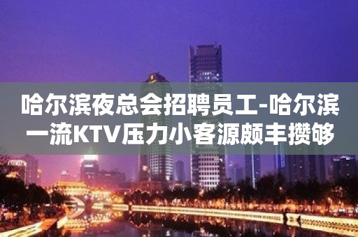 哈尔滨夜总会招聘员工-哈尔滨一流KTV压力小客源颇丰攒够能力和本