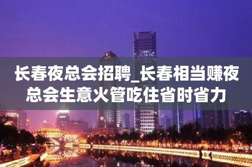 长春夜总会招聘_长春相当赚夜总会生意火管吃住省时省力