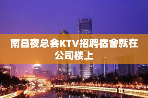 南昌夜总会KTV招聘宿舍就在公司楼上