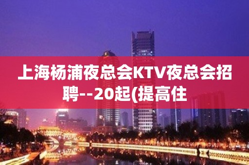 上海杨浦夜总会KTV夜总会招聘--20起(提高住