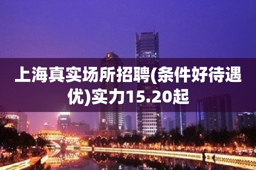 上海真实场所招聘(条件好待遇优)实力15.20起