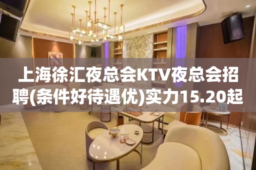 上海徐汇夜总会KTV夜总会招聘(条件好待遇优)实力15.20起