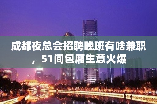 成都夜总会招聘晚班有啥兼职，51间包厢生意火爆