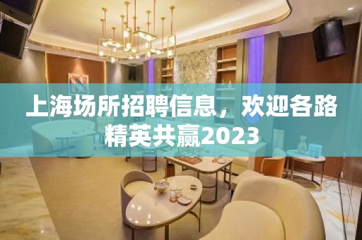 上海场所招聘信息，欢迎各路精英共赢2023