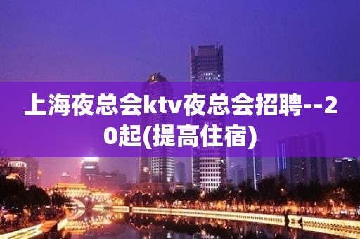 上海夜总会ktv夜总会招聘--20起(提高住宿)