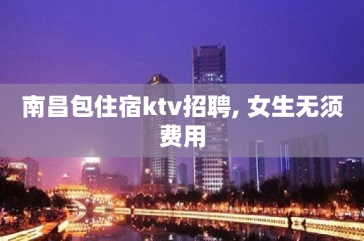 南昌包住宿ktv招聘, 女生无须费用