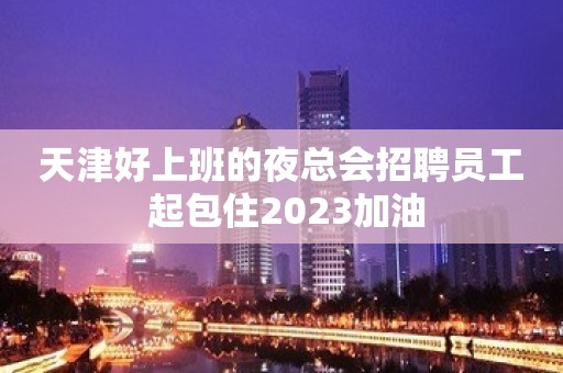 天津好上班的夜总会招聘员工 起包住2023加油