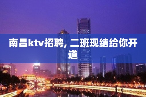 南昌ktv招聘, 二班现结给你开道