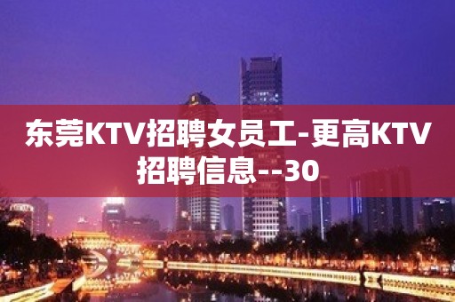 东莞KTV招聘女员工-更高KTV招聘信息--30