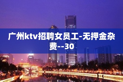 广州ktv招聘女员工-无押金杂费--30