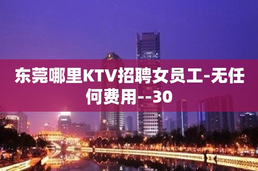 东莞哪里KTV招聘女员工-无任何费用--30