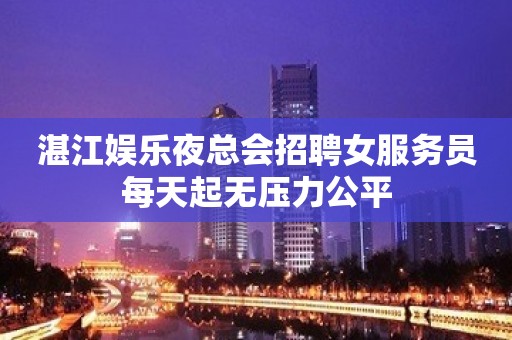 湛江娱乐夜总会招聘女服务员每天起无压力公平