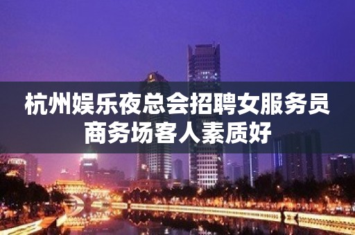 杭州娱乐夜总会招聘女服务员商务场客人素质好