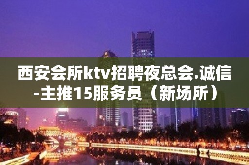 西安会所ktv招聘夜总会.诚信-主推15服务员（新场所）