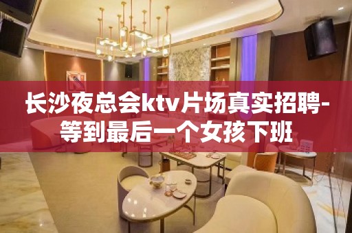 长沙夜总会ktv片场真实招聘-等到最后一个女孩下班