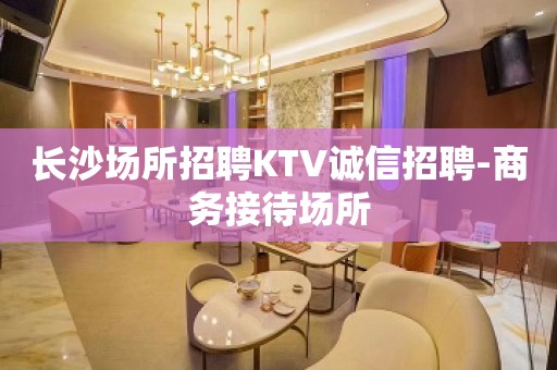 长沙场所招聘KTV诚信招聘-商务接待场所