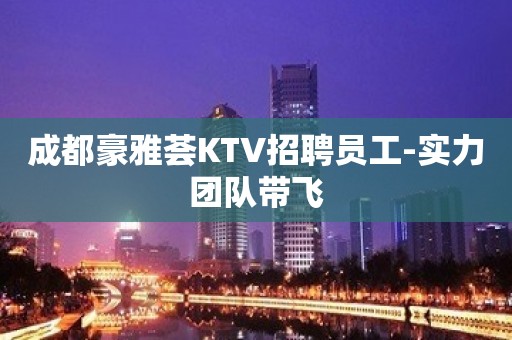 成都豪雅荟KTV招聘员工-实力团队带飞