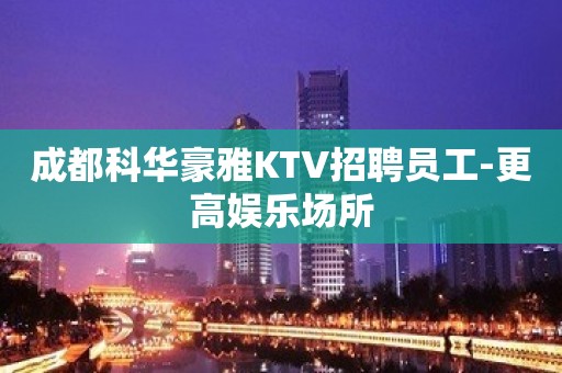 成都科华豪雅KTV招聘员工-更高娱乐场所