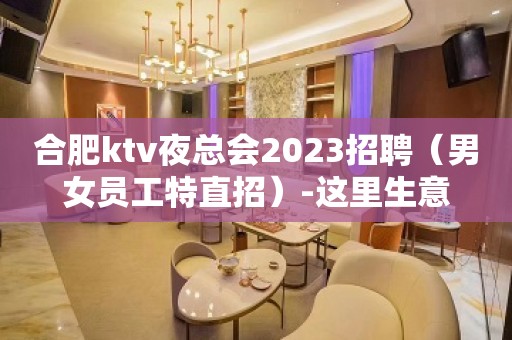 合肥ktv夜总会2023招聘（男女员工特直招）-这里生意