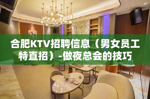 合肥KTV招聘信息（男女员工特直招）-做夜总会的技巧