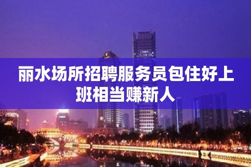 丽水场所招聘服务员包住好上班相当赚新人