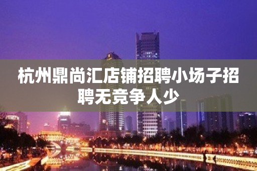 杭州鼎尚汇店铺招聘小场子招聘无竞争人少