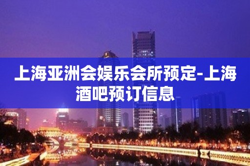 上海亚洲会娱乐会所预定-上海酒吧预订信息