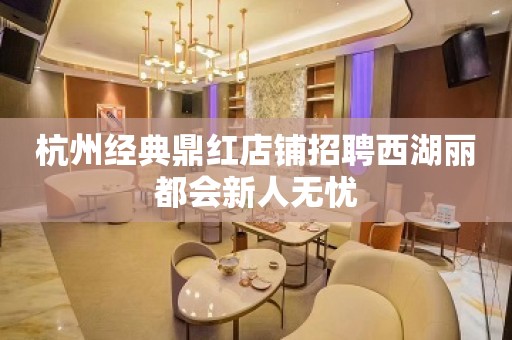 杭州经典鼎红店铺招聘西湖丽都会新人无忧