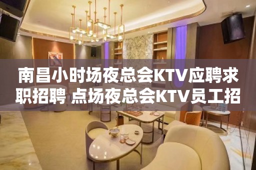 南昌小时场夜总会KTV应聘求职招聘 点场夜总会KTV员工招聘