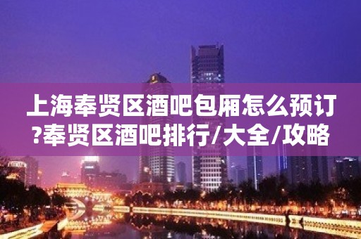 上海奉贤区酒吧包厢怎么预订?奉贤区酒吧排行/大全/攻略