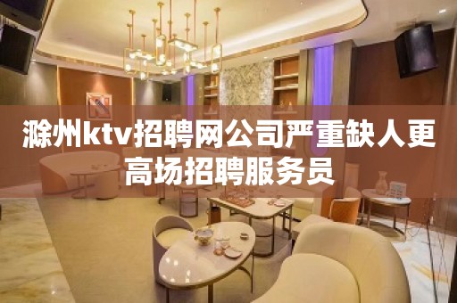 滁州ktv招聘网公司严重缺人更高场招聘服务员