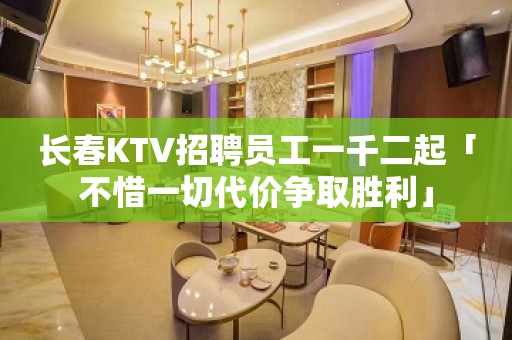 长春KTV招聘员工一千二起「不惜一切代价争取胜利」