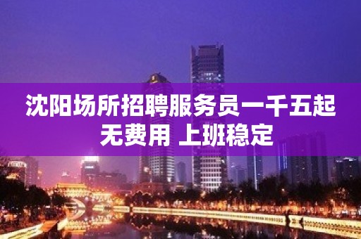 沈阳场所招聘服务员一千五起  无费用 上班稳定