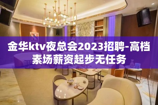 金华ktv夜总会2023招聘-高档素场薪资起步无任务