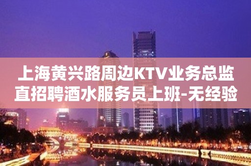 上海黄兴路周边KTV业务总监直招聘酒水服务员上班-无经验均可