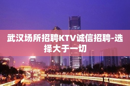 武汉场所招聘KTV诚信招聘-选择大于一切