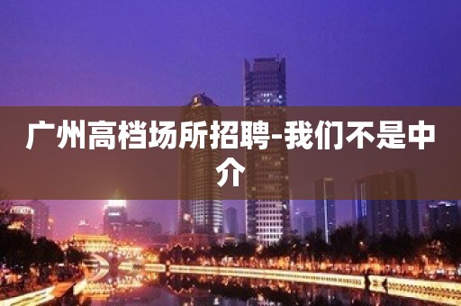 广州高档场所招聘-我们不是中介