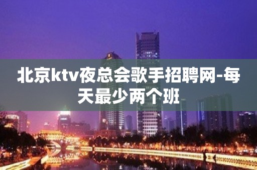 北京ktv夜总会歌手招聘网-每天最少两个班