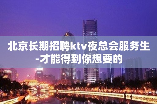 北京长期招聘ktv夜总会服务生-才能得到你想要的