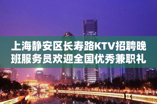 上海静安区长寿路KTV招聘晚班服务员欢迎全国优秀兼职礼仪服务员加入