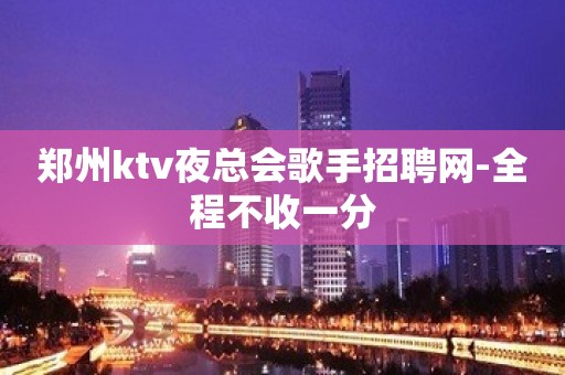 郑州ktv夜总会歌手招聘网-全程不收一分